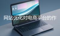 網(wǎng)站優(yōu)化對(duì)電商平臺(tái)的作用體現(xiàn)在哪些方面？