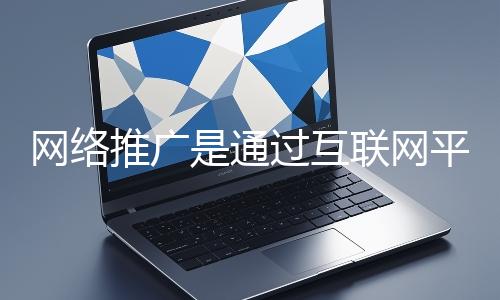 網(wǎng)絡(luò)推廣是通過互聯(lián)網(wǎng)平臺(tái)與技術(shù)手段提升品牌知名度、吸引目標(biāo)用戶并推動(dòng)業(yè)務(wù)增長的營銷方式