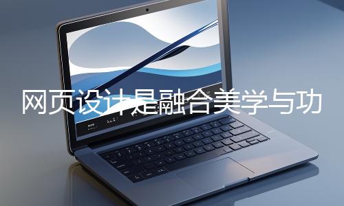 網(wǎng)頁(yè)設(shè)計(jì)是融合美學(xué)與功能的創(chuàng)造性工作