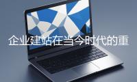 企業(yè)建站在當(dāng)今時(shí)代的重要性