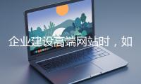 企業(yè)建設(shè)高端網(wǎng)站時(shí)，如何選擇合適的設(shè)計(jì)公司？