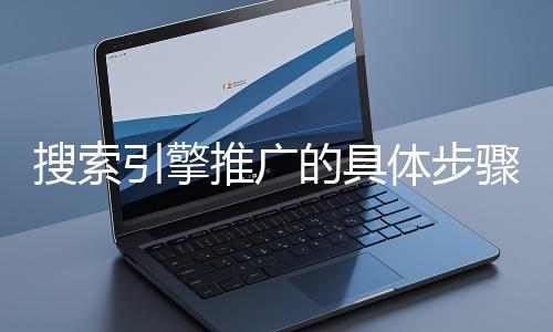 搜索引擎推廣的具體步驟和注意事項(xiàng)有哪些？