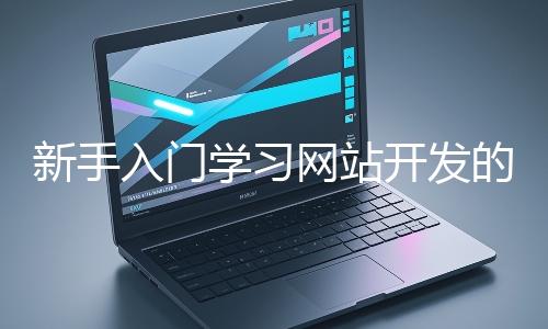 新手入門學(xué)習(xí)網(wǎng)站開(kāi)發(fā)的基礎(chǔ)知識(shí)大概需要多久？