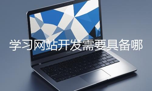 學(xué)習(xí)網(wǎng)站開發(fā)需要具備哪些基礎(chǔ)知識?