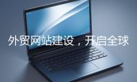 外貿(mào)網(wǎng)站建設(shè)，開啟全球貿(mào)易新征程